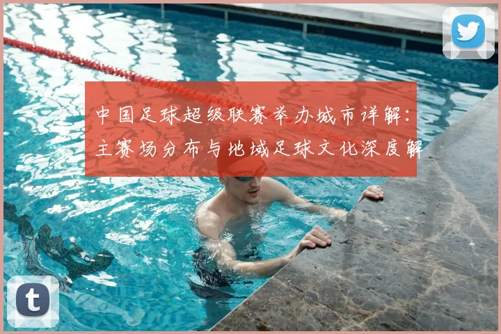 中国足球超级联赛举办城市详解:主赛场分布与地域足球文化深度解析_20260610190313