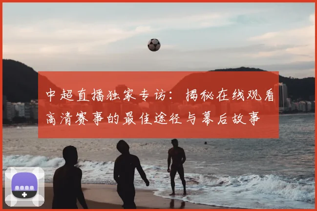 中超直播独家专访:揭秘在线观看高清赛事的最佳途径与幕后故事