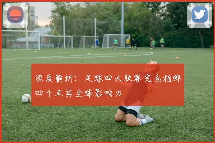 深度解析：足球四大联赛究竟指哪四个及其全球影响力