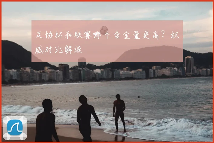 足协杯和联赛哪个含金量更高?权威对比解读