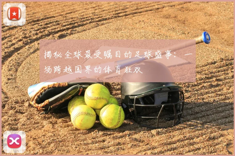 揭秘全球最受瞩目的足球盛事：一场跨越国界的体育狂欢