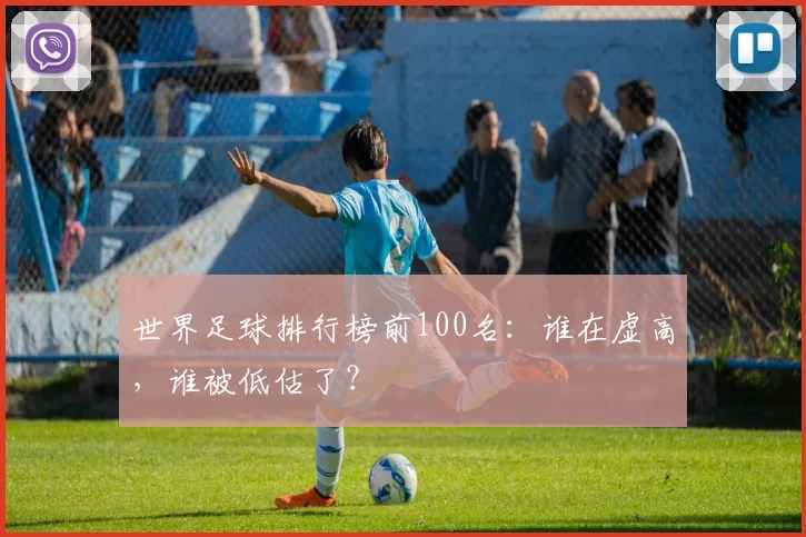 世界足球排行榜前100名：谁在虚高，谁被低估了？