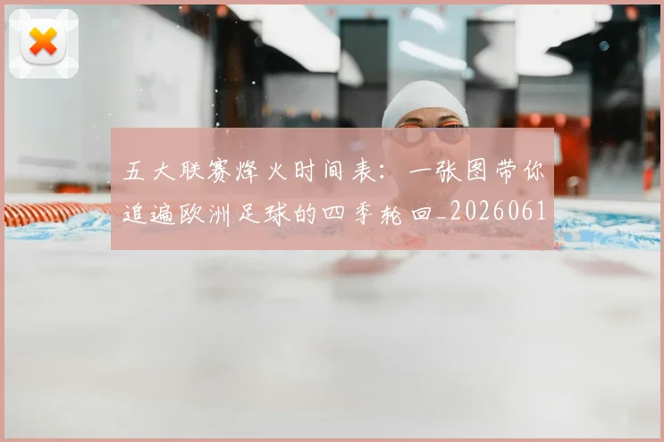 五大联赛烽火时间表：一张图带你追遍欧洲足球的四季轮回_20260611141747
