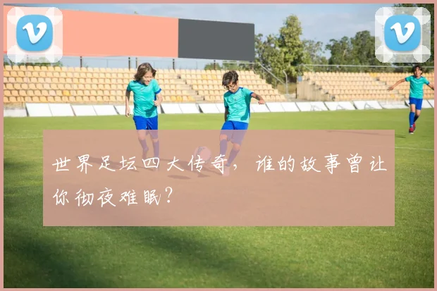 世界足坛四大传奇,谁的故事曾让你彻夜难眠?
