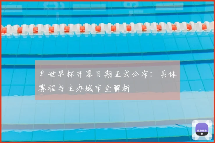 年世界杯开幕日期正式公布：具体赛程与主办城市全解析