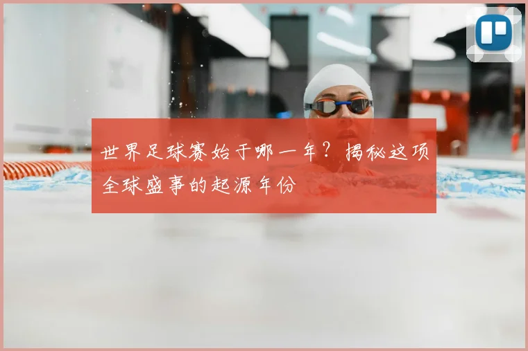 世界足球赛始于哪一年?揭秘这项全球盛事的起源年份