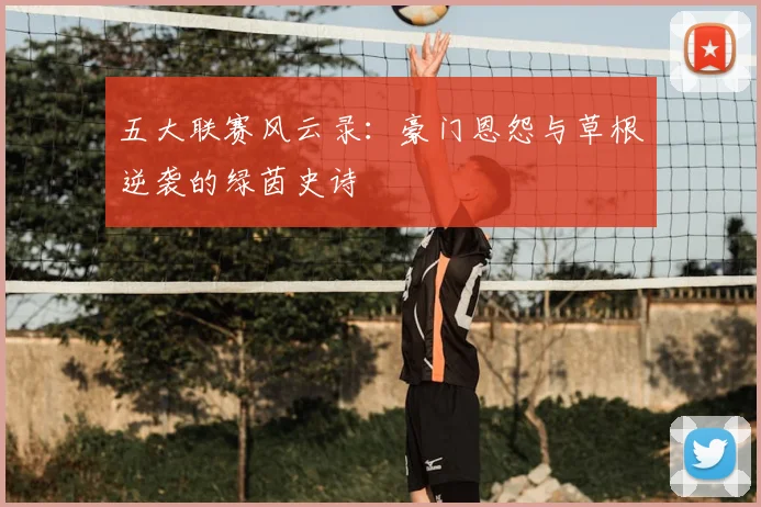五大联赛风云录:豪门恩怨与草根逆袭的绿茵史诗