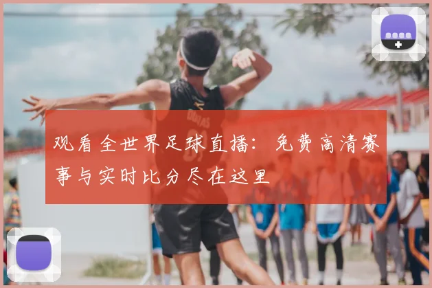 观看全世界足球直播：免费高清赛事与实时比分尽在这里