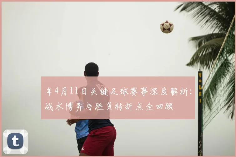 年4月11日关键足球赛事深度解析：战术博弈与胜负转折点全回顾