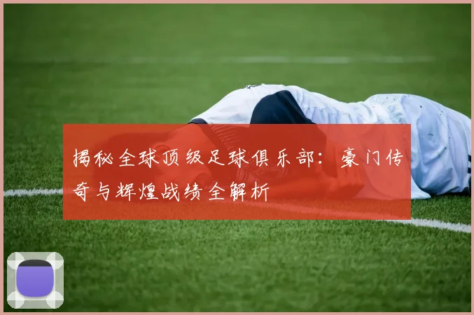 揭秘全球顶级足球俱乐部：豪门传奇与辉煌战绩全解析