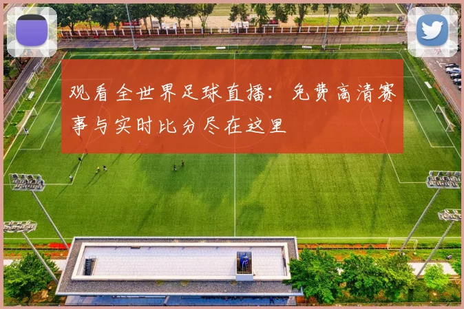 观看全世界足球直播:免费高清赛事与实时比分尽在这里
