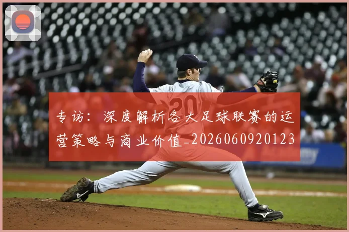 专访：深度解析各大足球联赛的运营策略与商业价值_20260609201236