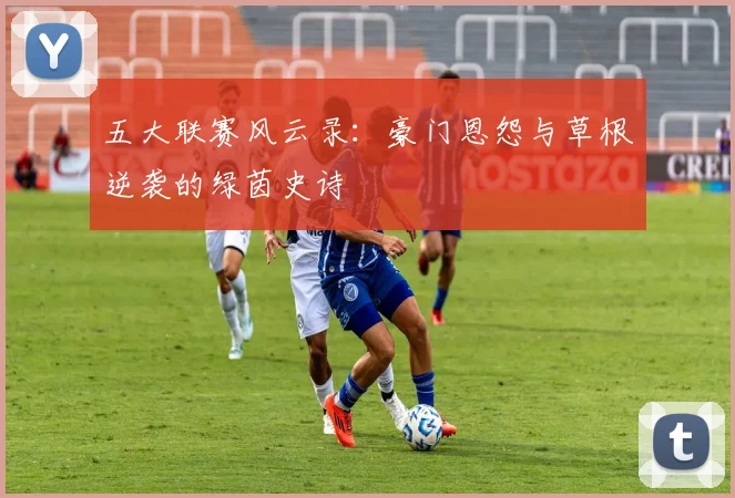 五大联赛风云录:豪门恩怨与草根逆袭的绿茵史诗