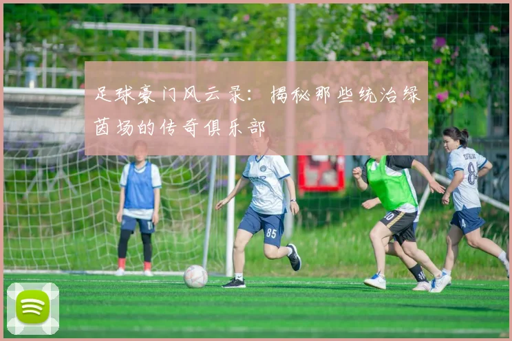 足球豪门风云录:揭秘那些统治绿茵场的传奇俱乐部