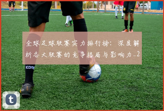 全球足球联赛实力排行榜：深度解析各大联赛的竞争格局与影响力_20260612164411