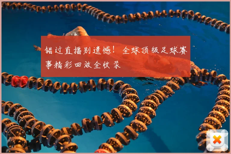 错过直播别遗憾!全球顶级足球赛事精彩回放全收录