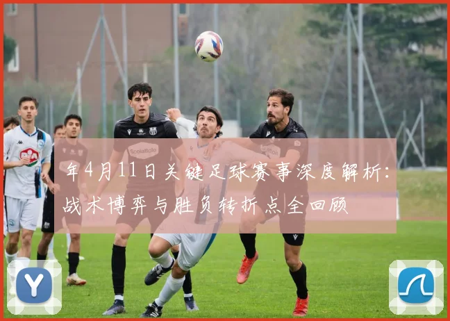 年4月11日关键足球赛事深度解析:战术博弈与胜负转折点全回顾
