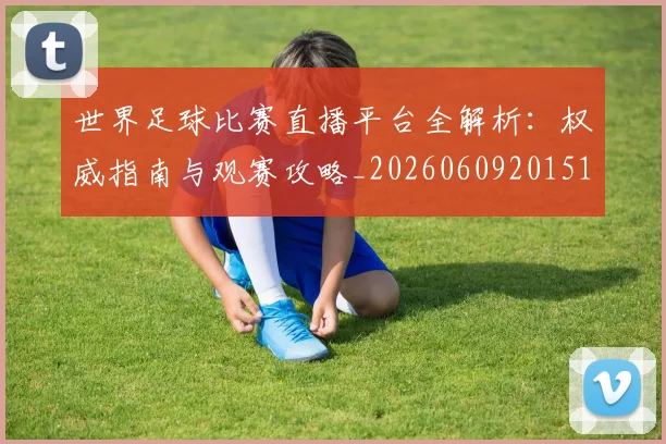 世界足球比赛直播平台全解析:权威指南与观赛攻略_20260609201517