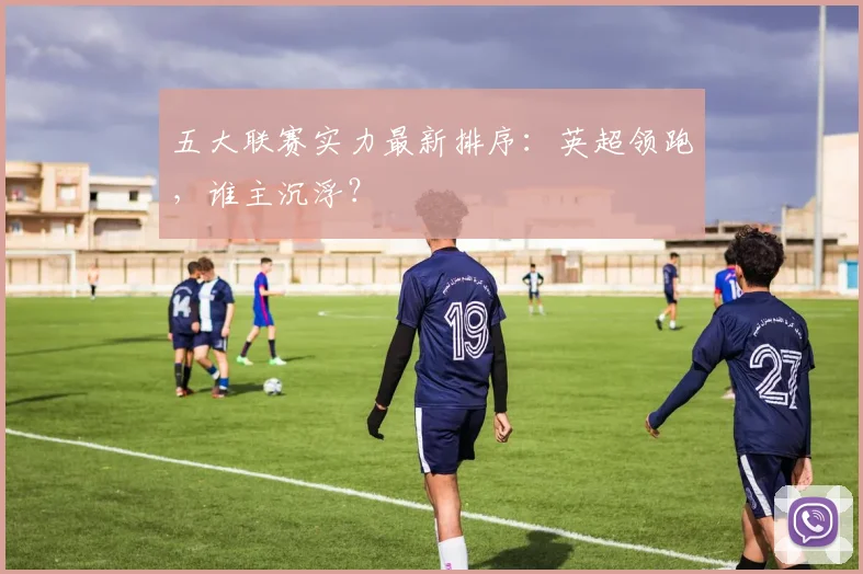 五大联赛实力最新排序：英超领跑，谁主沉浮？