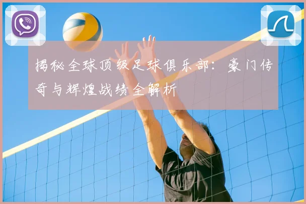 揭秘全球顶级足球俱乐部：豪门传奇与辉煌战绩全解析