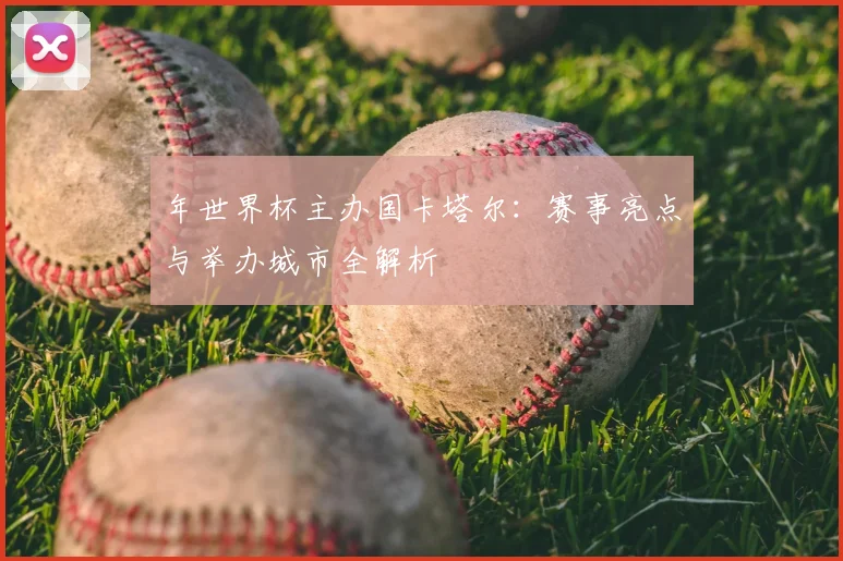 年世界杯主办国卡塔尔：赛事亮点与举办城市全解析