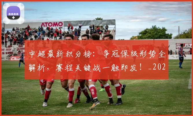 中超最新积分榜:争冠保级形势全解析,赛程关键战一触即发!_20260610190417
