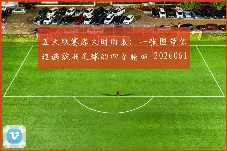 五大联赛烽火时间表：一张图带你追遍欧洲足球的四季轮回_20260611141747