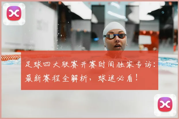 足球四大联赛开赛时间独家专访：最新赛程全解析，球迷必看！