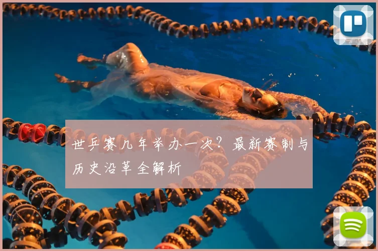 世乒赛几年举办一次?最新赛制与历史沿革全解析