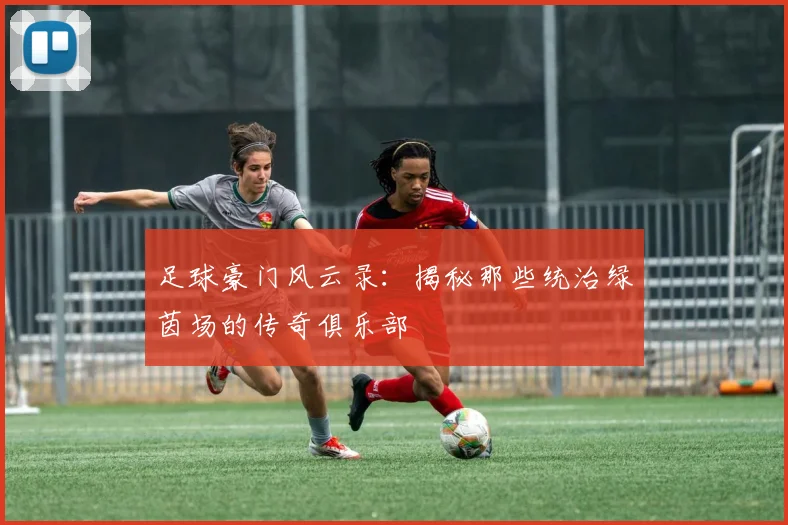 足球豪门风云录:揭秘那些统治绿茵场的传奇俱乐部