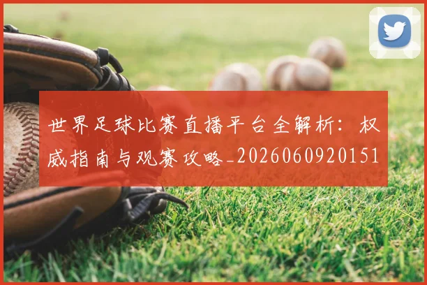 世界足球比赛直播平台全解析:权威指南与观赛攻略_20260609201517