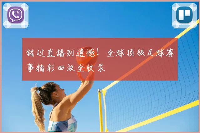 错过直播别遗憾!全球顶级足球赛事精彩回放全收录