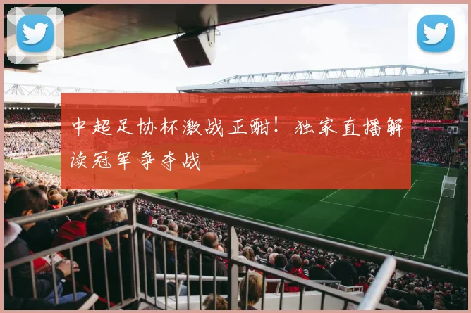中超足协杯激战正酣!独家直播解读冠军争夺战