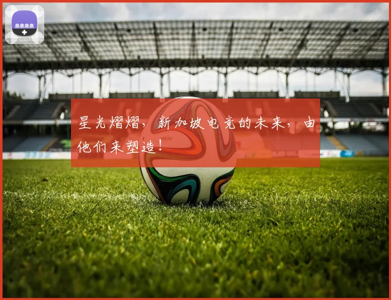 星光熠熠,新加坡电竞的未来,由他们来塑造!
