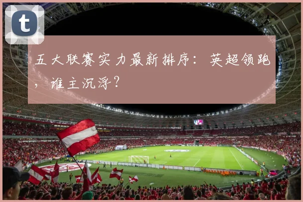 五大联赛实力最新排序：英超领跑，谁主沉浮？